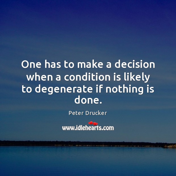 One has to make a decision when a condition is likely to degenerate if nothing is done. Peter Drucker Picture Quote