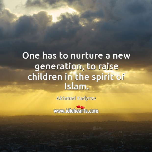 One has to nurture a new generation, to raise children in the spirit of islam. Akhmad Kadyrov Picture Quote