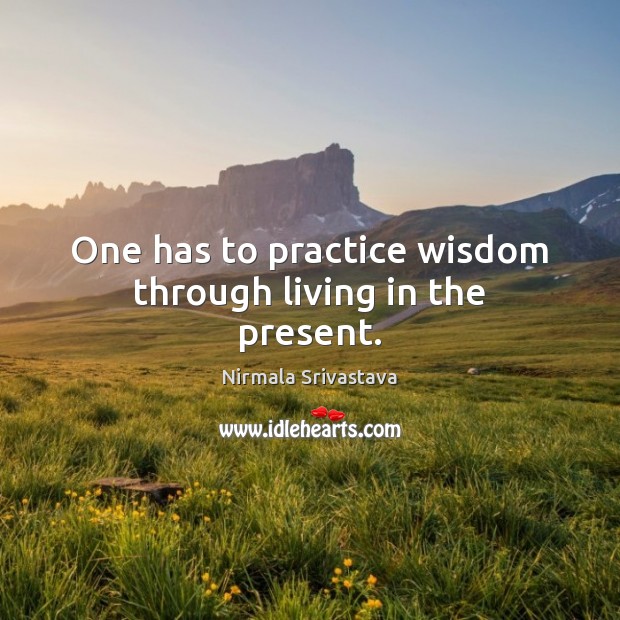 One has to practice wisdom through living in the present. Nirmala Srivastava Picture Quote