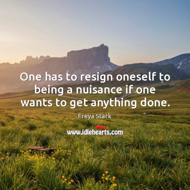 One has to resign oneself to being a nuisance if one wants to get anything done. Image