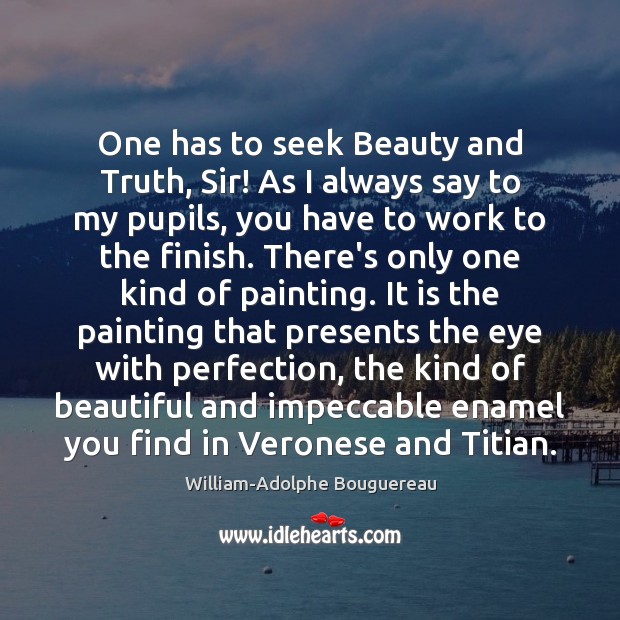 One has to seek Beauty and Truth, Sir! As I always say William-Adolphe Bouguereau Picture Quote