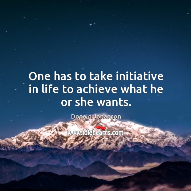 One has to take initiative in life to achieve what he or she wants. Donald Johanson Picture Quote