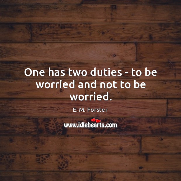 One has two duties – to be worried and not to be worried. E. M. Forster Picture Quote