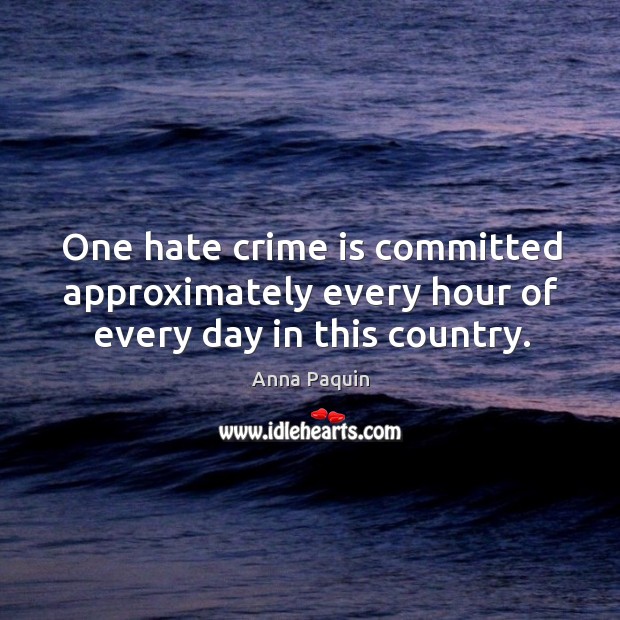 One hate crime is committed approximately every hour of every day in this country. Anna Paquin Picture Quote
