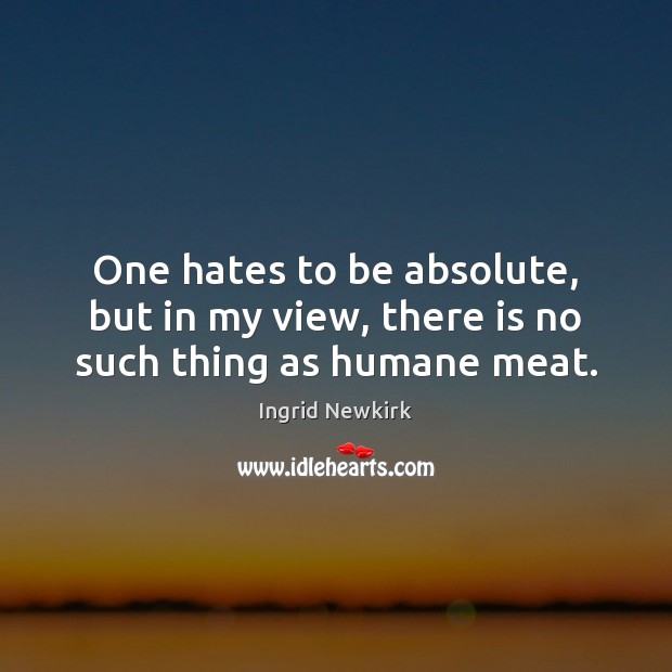 One hates to be absolute, but in my view, there is no such thing as humane meat. Ingrid Newkirk Picture Quote