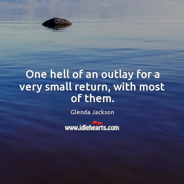 One hell of an outlay for a very small return, with most of them. Glenda Jackson Picture Quote