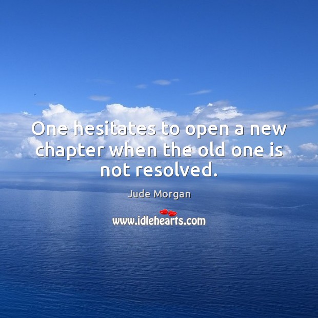 One hesitates to open a new chapter when the old one is not resolved. Jude Morgan Picture Quote