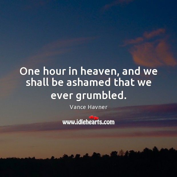 One hour in heaven, and we shall be ashamed that we ever grumbled. Vance Havner Picture Quote