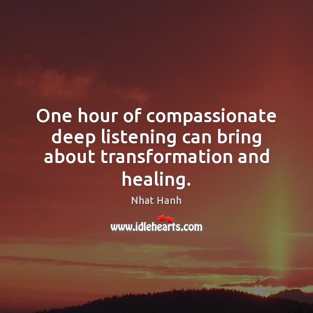 One hour of compassionate deep listening can bring about transformation and healing. Nhat Hanh Picture Quote