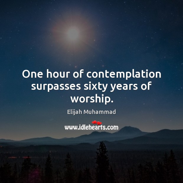 One hour of contemplation surpasses sixty years of worship. Elijah Muhammad Picture Quote