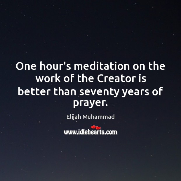 One hour’s meditation on the work of the Creator is better than seventy years of prayer. Elijah Muhammad Picture Quote