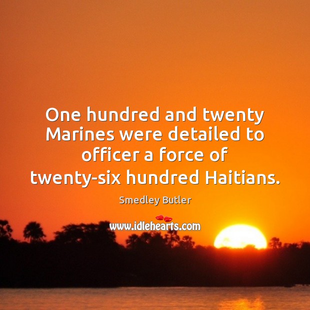 One hundred and twenty Marines were detailed to officer a force of Smedley Butler Picture Quote