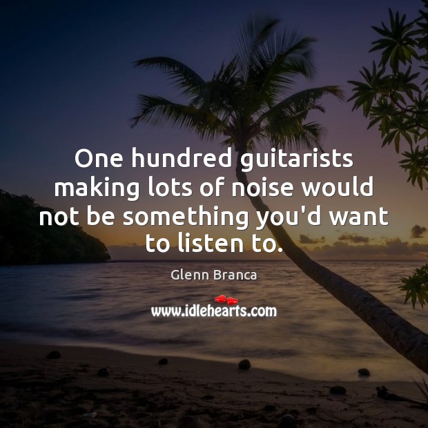 One hundred guitarists making lots of noise would not be something you’d Glenn Branca Picture Quote