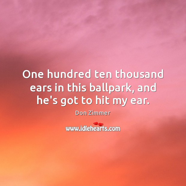 One hundred ten thousand ears in this ballpark, and he’s got to hit my ear. Don Zimmer Picture Quote