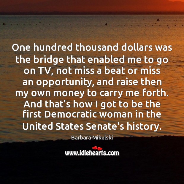 One hundred thousand dollars was the bridge that enabled me to go Barbara Mikulski Picture Quote