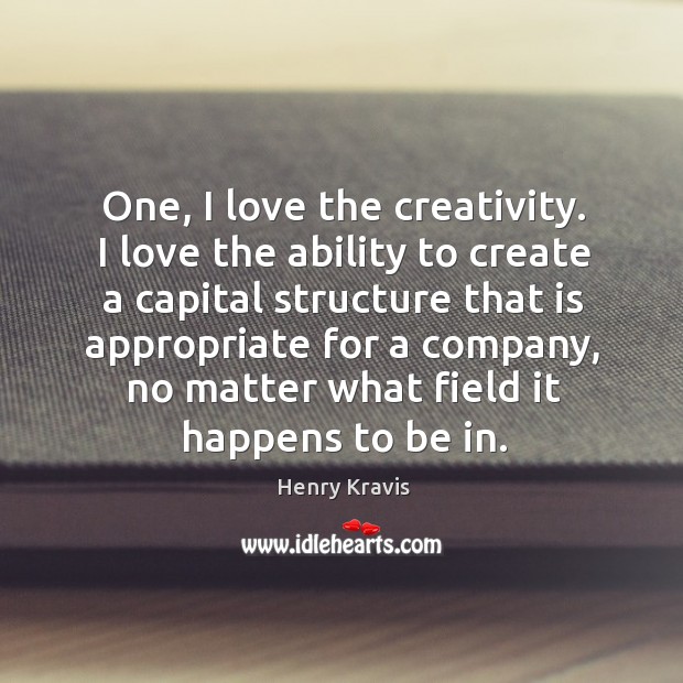 One, I love the creativity. I love the ability to create a capital structure that is appropriate Henry Kravis Picture Quote