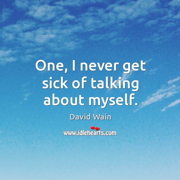 One, I never get sick of talking about myself. David Wain Picture Quote