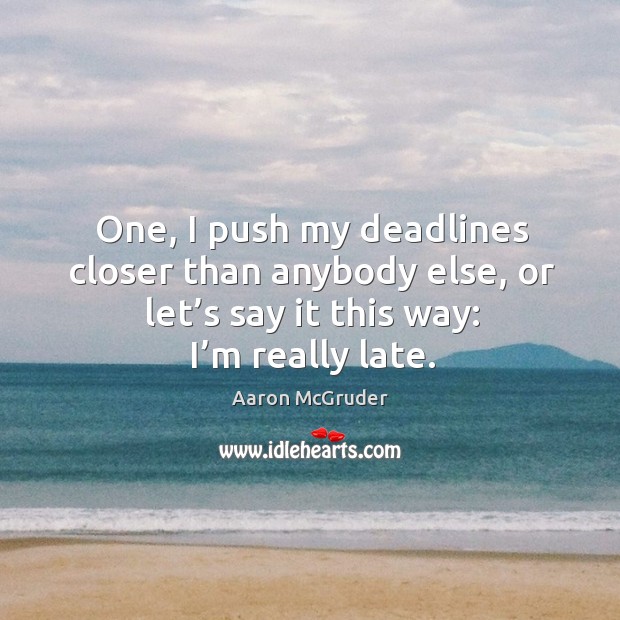 One, I push my deadlines closer than anybody else, or let’s say it this way: I’m really late. Image