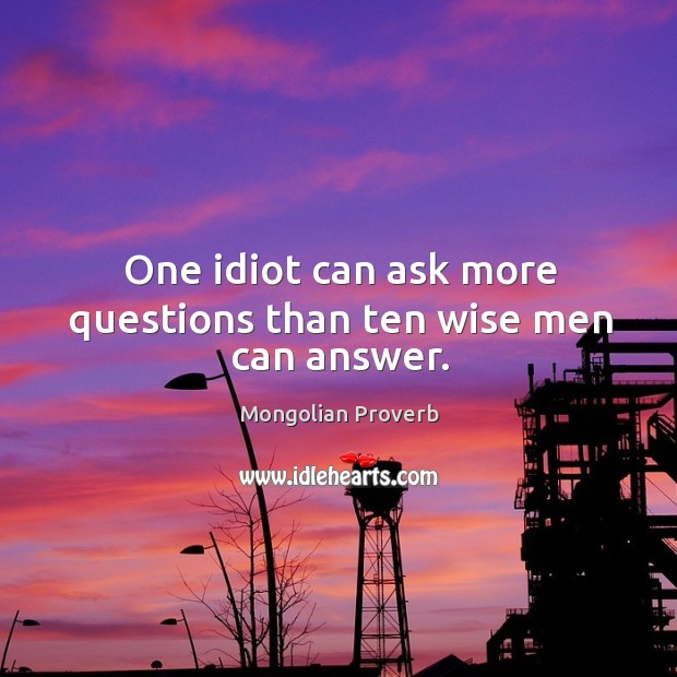 One idiot can ask more questions than ten wise men can answer. Mongolian Proverbs Image