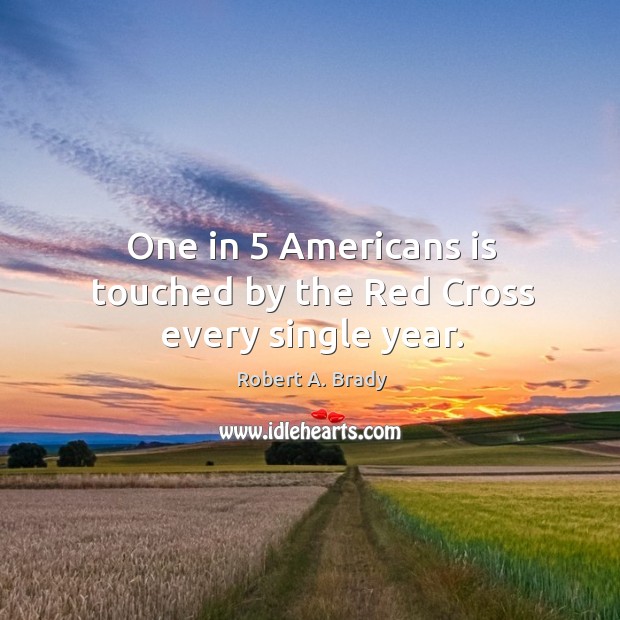 One in 5 americans is touched by the red cross every single year. Robert A. Brady Picture Quote