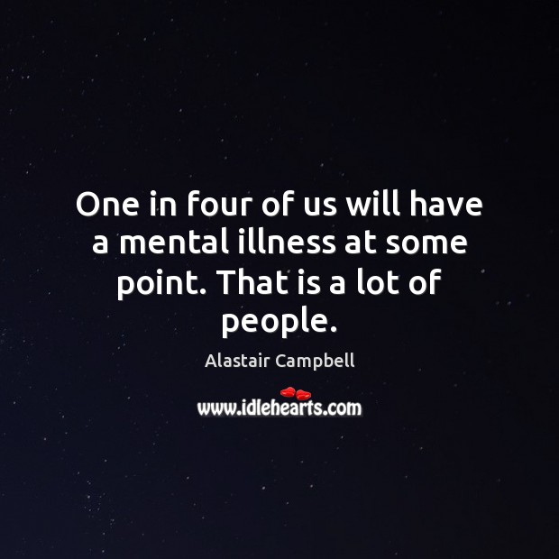 One in four of us will have a mental illness at some point. That is a lot of people. Alastair Campbell Picture Quote