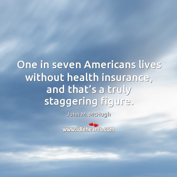 One in seven americans lives without health insurance, and that’s a truly staggering figure. John M. McHugh Picture Quote
