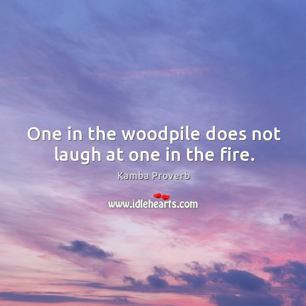 One in the woodpile does not laugh at one in the fire. Image