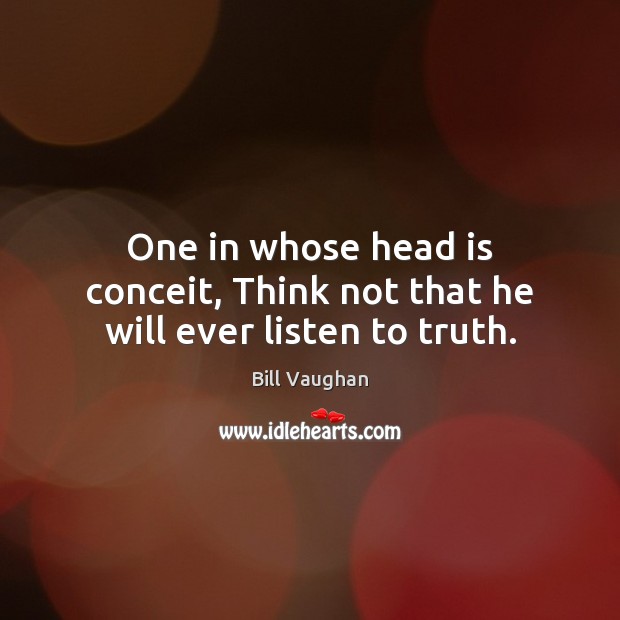 One in whose head is conceit, Think not that he will ever listen to truth. Bill Vaughan Picture Quote