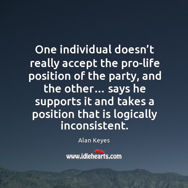 One individual doesn’t really accept the pro-life position of the party, and the other… Alan Keyes Picture Quote