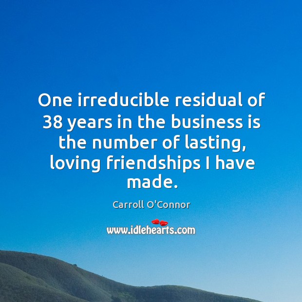 One irreducible residual of 38 years in the business is the number of lasting, loving friendships I have made. Carroll O’Connor Picture Quote
