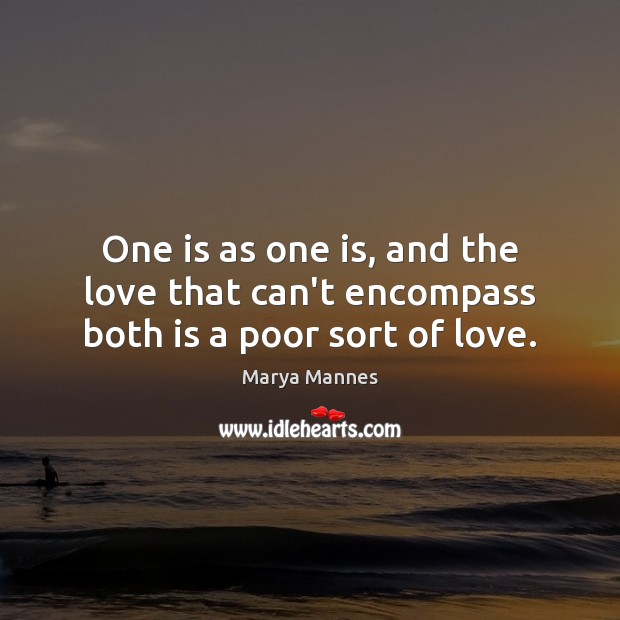 One is as one is, and the love that can’t encompass both is a poor sort of love. Marya Mannes Picture Quote