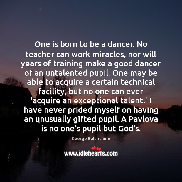 One is born to be a dancer. No teacher can work miracles, George Balanchine Picture Quote