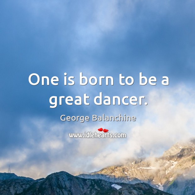 One is born to be a great dancer. George Balanchine Picture Quote