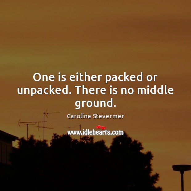 One is either packed or unpacked. There is no middle ground. Caroline Stevermer Picture Quote