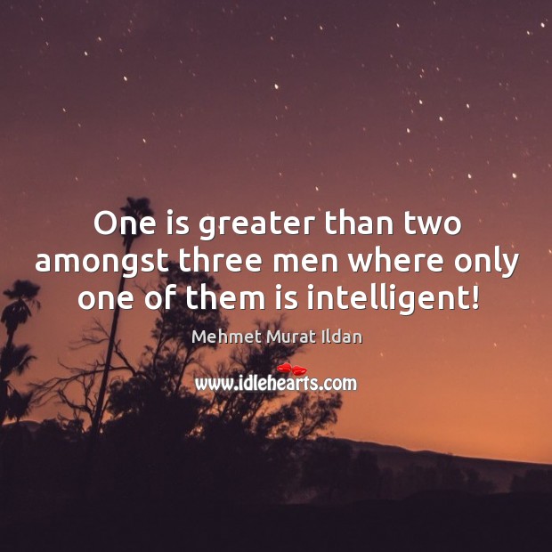 One is greater than two amongst three men where only one of them is intelligent! Mehmet Murat Ildan Picture Quote