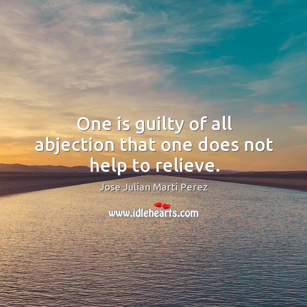 One is guilty of all abjection that one does not help to relieve. Jose Julian Marti Perez Picture Quote