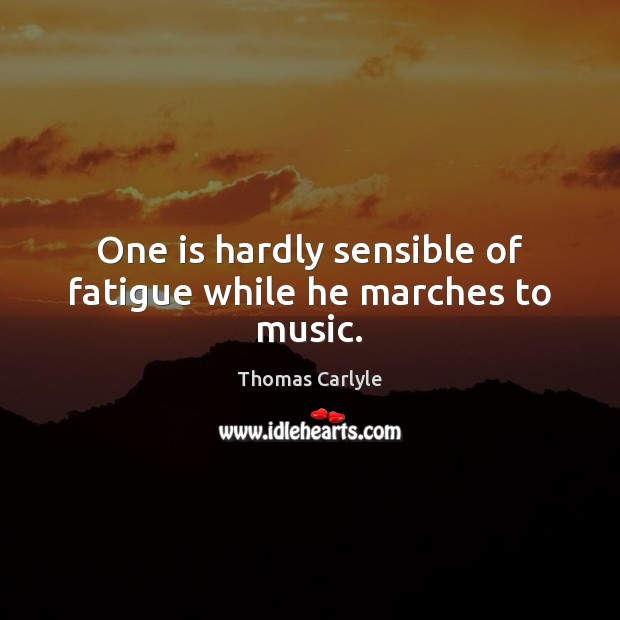 One is hardly sensible of fatigue while he marches to music. Thomas Carlyle Picture Quote