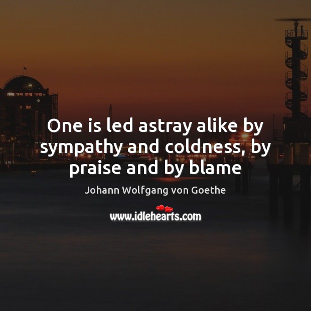 One is led astray alike by sympathy and coldness, by praise and by blame Johann Wolfgang von Goethe Picture Quote