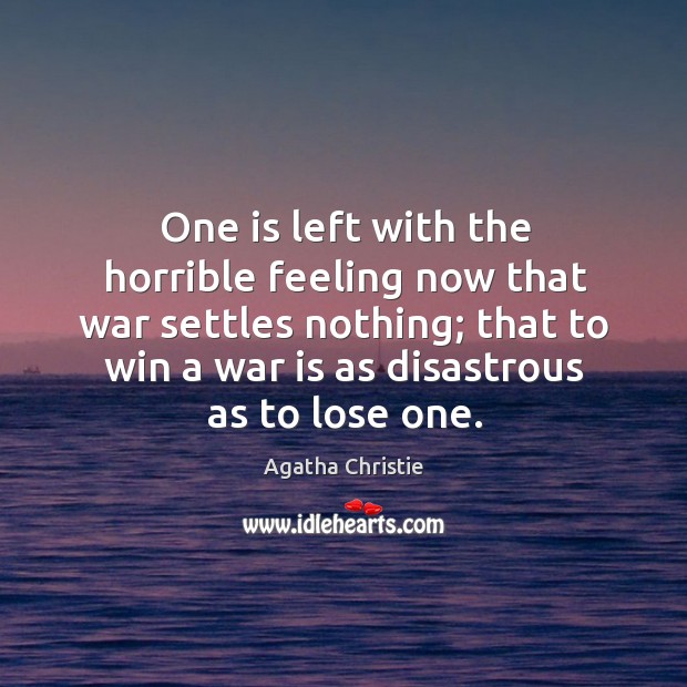 One is left with the horrible feeling now that war settles nothing; that to win a war is as disastrous as to lose one. Agatha Christie Picture Quote