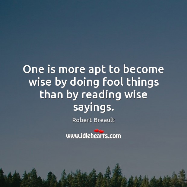 One is more apt to become wise by doing fool things than by reading wise sayings. Robert Breault Picture Quote