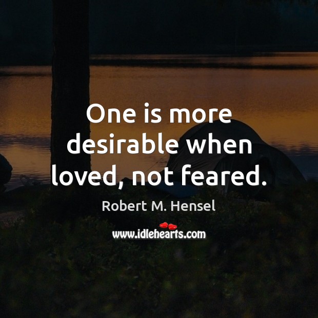One is more desirable when loved, not feared. Robert M. Hensel Picture Quote