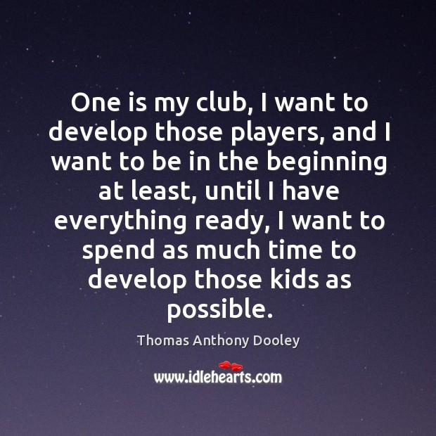 One is my club, I want to develop those players, and I want to be in the beginning Thomas Anthony Dooley Picture Quote
