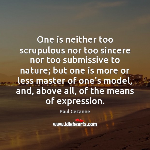 One is neither too scrupulous nor too sincere nor too submissive to Paul Cezanne Picture Quote