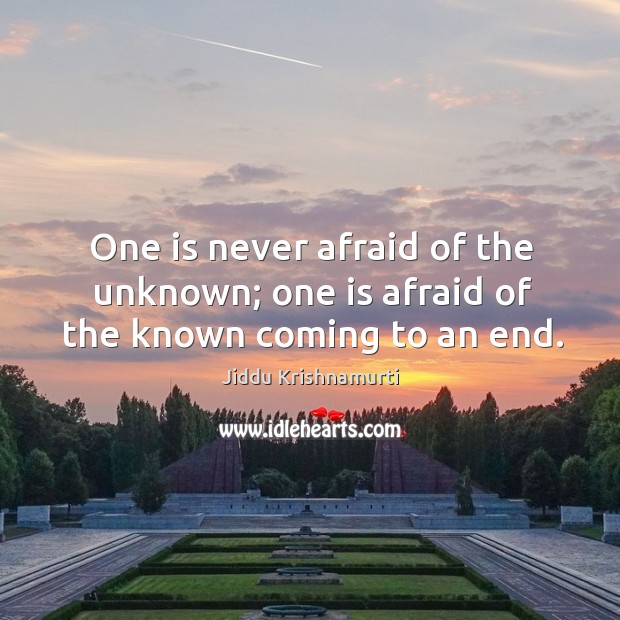 One is never afraid of the unknown; one is afraid of the known coming to an end. Jiddu Krishnamurti Picture Quote