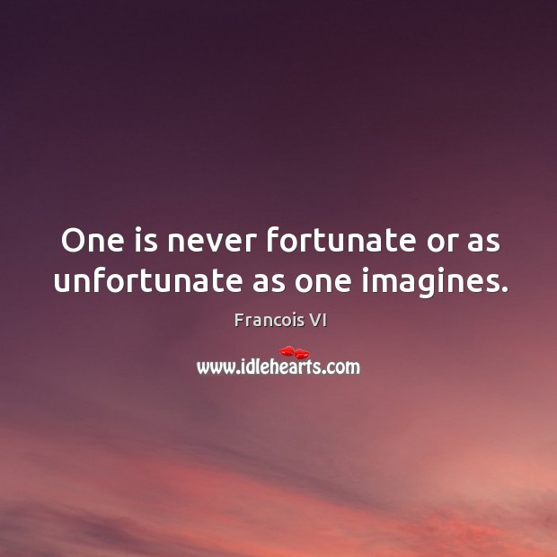 One is never fortunate or as unfortunate as one imagines. Duc De La Rochefoucauld Picture Quote
