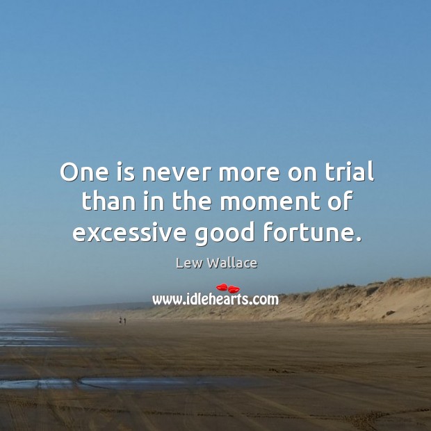 One is never more on trial than in the moment of excessive good fortune. Lew Wallace Picture Quote
