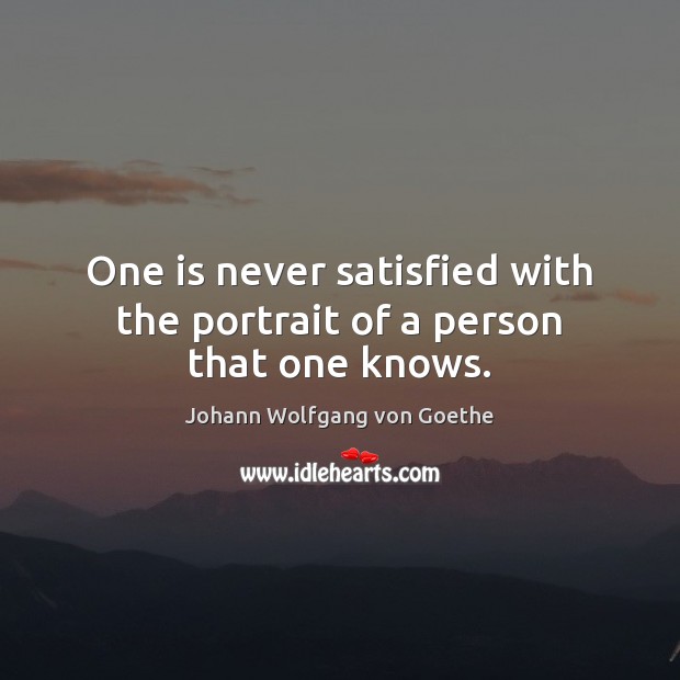 One is never satisfied with the portrait of a person that one knows. Johann Wolfgang von Goethe Picture Quote