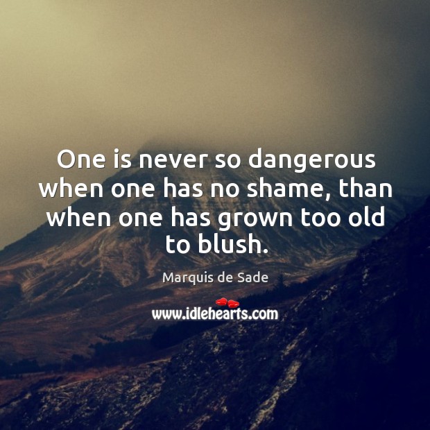 One is never so dangerous when one has no shame, than when one has grown too old to blush. Marquis de Sade Picture Quote