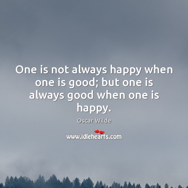 One is not always happy when one is good; but one is always good when one is happy. Oscar Wilde Picture Quote