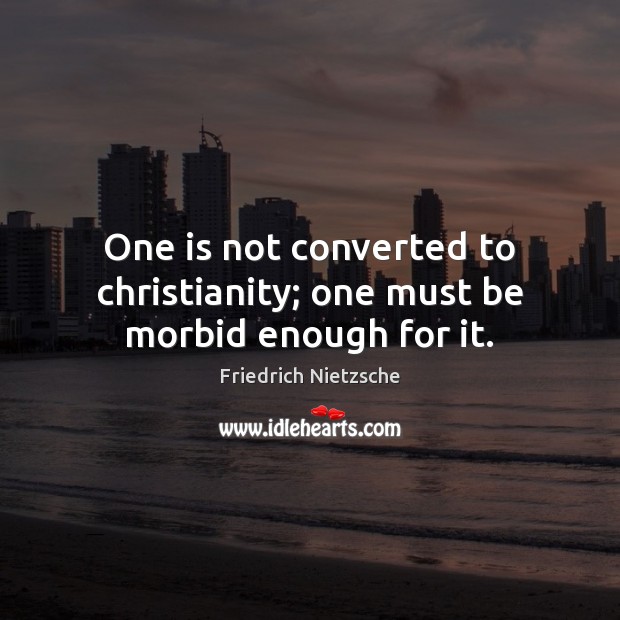 One is not converted to christianity; one must be morbid enough for it. Friedrich Nietzsche Picture Quote